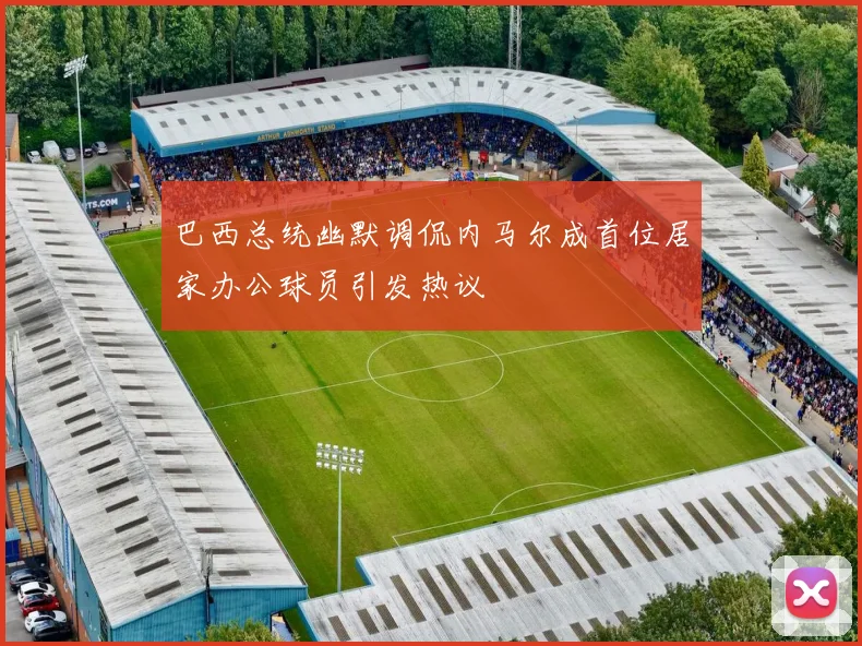 巴西总统幽默调侃内马尔成首位居家办公球员引发热议