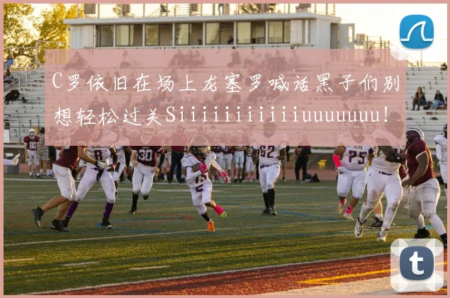 C罗依旧在场上龙塞罗喊话黑子们别想轻松过关Siiiiiiiiiiiuuuuuuu！