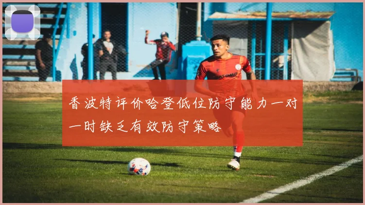 香波特评价哈登低位防守能力一对一时缺乏有效防守策略