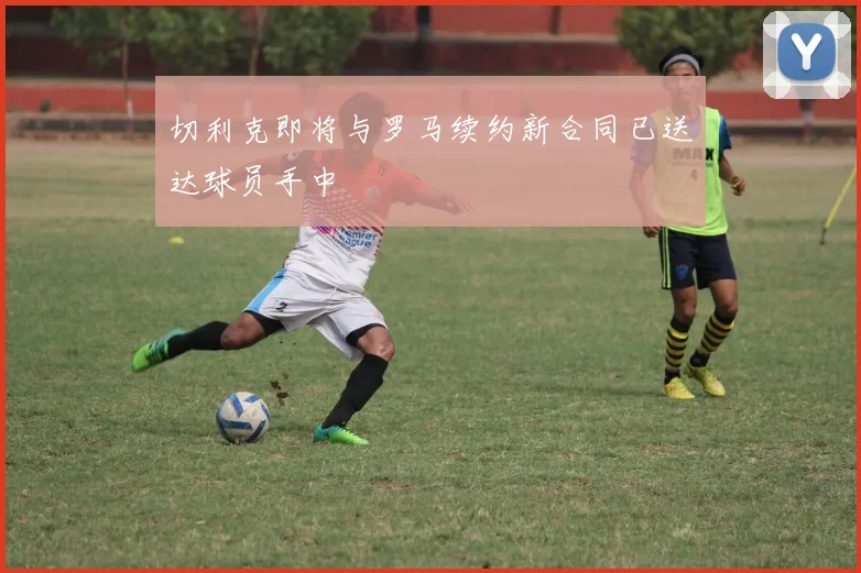 切利克即将与罗马续约新合同已送达球员手中