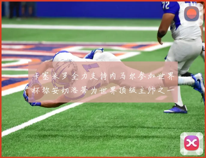 卡塞米罗全力支持内马尔参加世界杯称安切洛蒂为世界顶级主帅之一