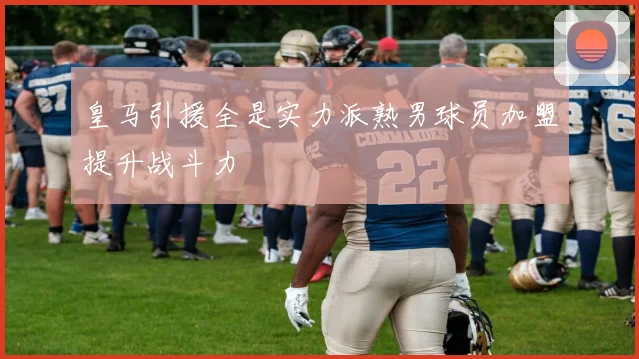 皇马引援全是实力派熟男球员加盟提升战斗力