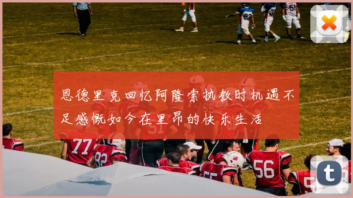 恩德里克回忆阿隆索执教时机遇不足感慨如今在里昂的快乐生活