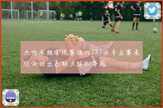 杰伦布朗常规赛场均287分季后赛表现依旧出色助力球队争冠