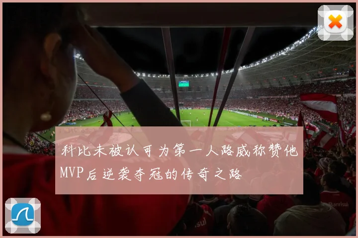 科比未被认可为第一人路威称赞他MVP后逆袭夺冠的传奇之路