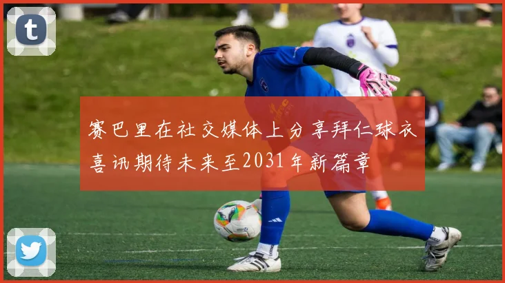 赛巴里在社交媒体上分享拜仁球衣喜讯期待未来至2031年新篇章