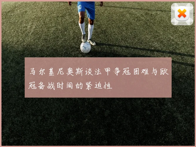 马尔基尼奥斯谈法甲争冠困难与欧冠备战时间的紧迫性