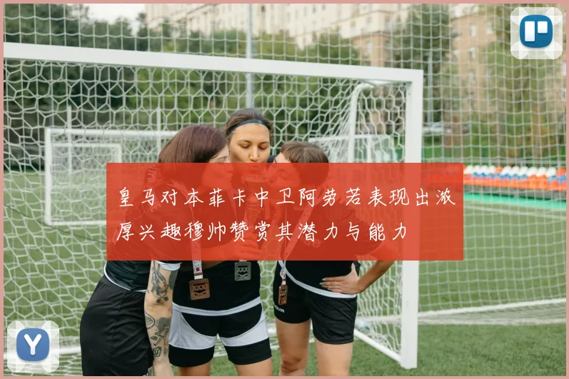 皇马对本菲卡中卫阿劳若表现出浓厚兴趣穆帅赞赏其潜力与能力
