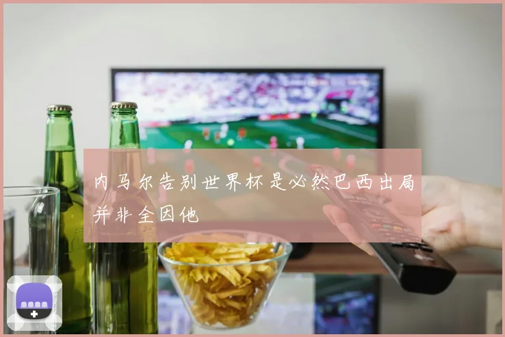 内马尔告别世界杯是必然巴西出局并非全因他