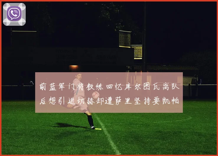 前蓝军门将教练回忆库尔图瓦离队后想引进切赫却遭萨里坚持要凯帕