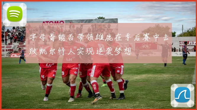 字母哥能否带领雄鹿在季后赛中击败凯尔特人实现逆袭梦想
