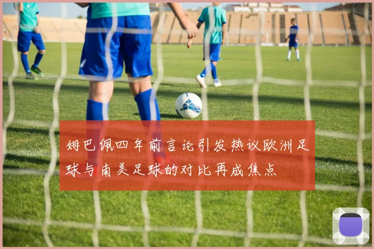 姆巴佩四年前言论引发热议欧洲足球与南美足球的对比再成焦点