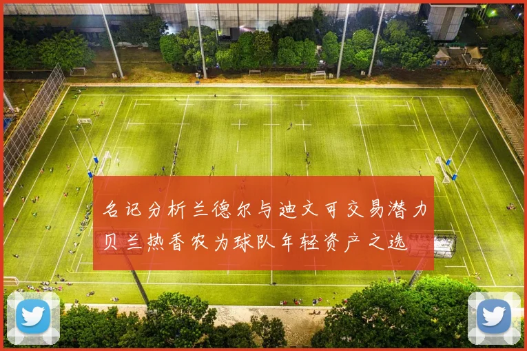 名记分析兰德尔与迪文可交易潜力贝兰热香农为球队年轻资产之选