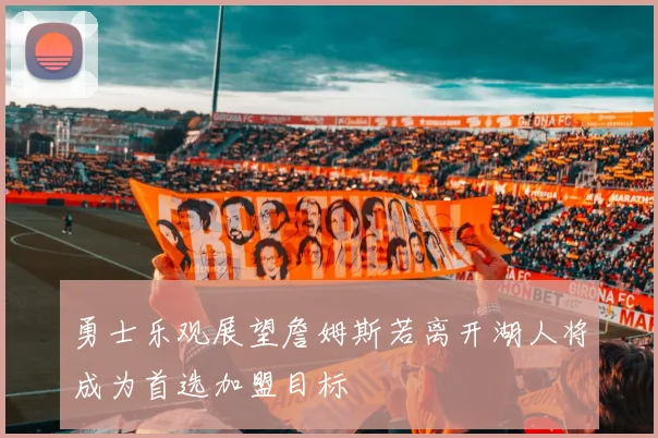 勇士乐观展望詹姆斯若离开湖人将成为首选加盟目标