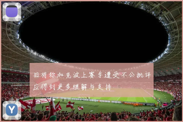旧将称加克波上赛季遭受不公批评应得到更多理解与支持