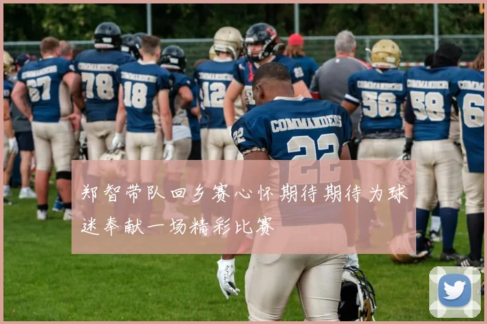 郑智带队回乡赛心怀期待期待为球迷奉献一场精彩比赛