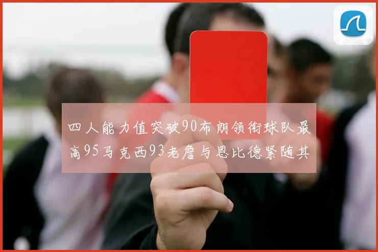 四人能力值突破90布朗领衔球队最高95马克西93老詹与恩比德紧随其后92