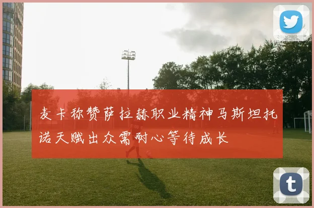 麦卡称赞萨拉赫职业精神马斯坦托诺天赋出众需耐心等待成长