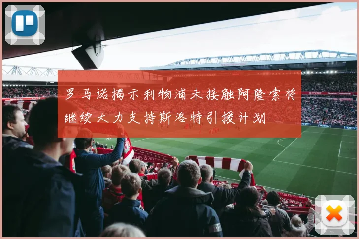 罗马诺揭示利物浦未接触阿隆索将继续大力支持斯洛特引援计划