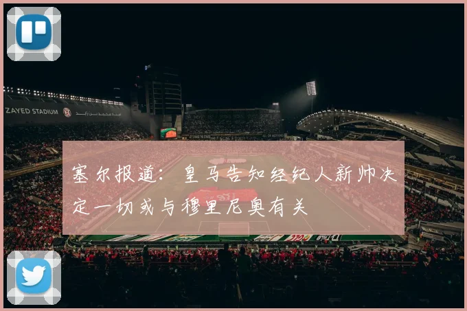塞尔报道：皇马告知经纪人新帅决定一切或与穆里尼奥有关