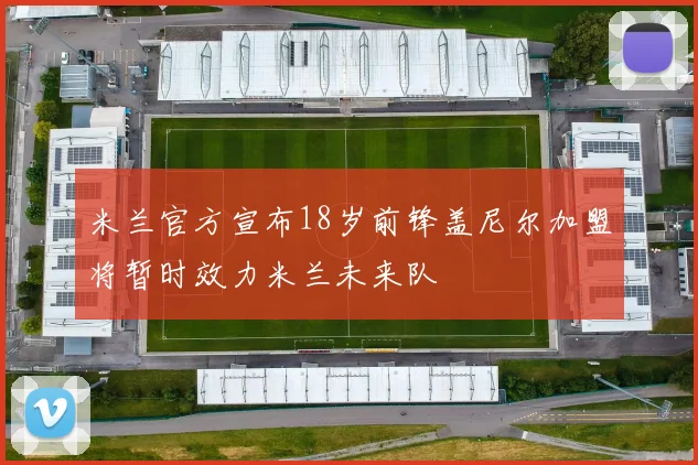 米兰官方宣布18岁前锋盖尼尔加盟将暂时效力米兰未来队
