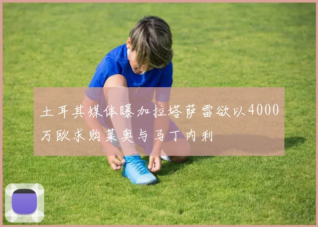 土耳其媒体曝加拉塔萨雷欲以4000万欧求购莱奥与马丁内利