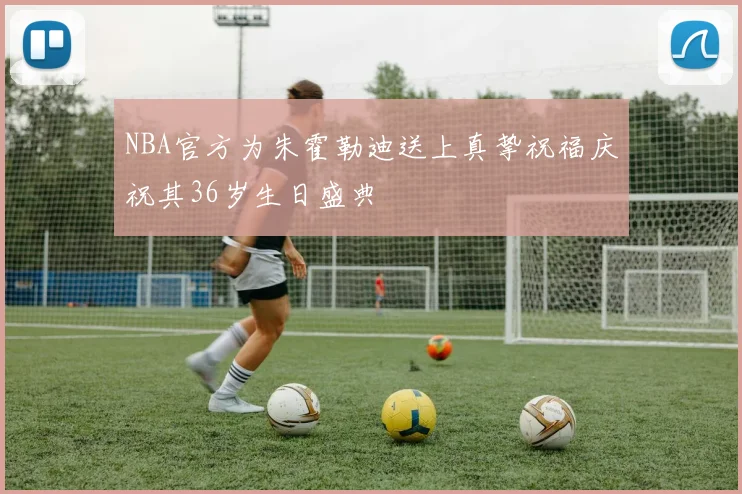 NBA官方为朱霍勒迪送上真挚祝福庆祝其36岁生日盛典