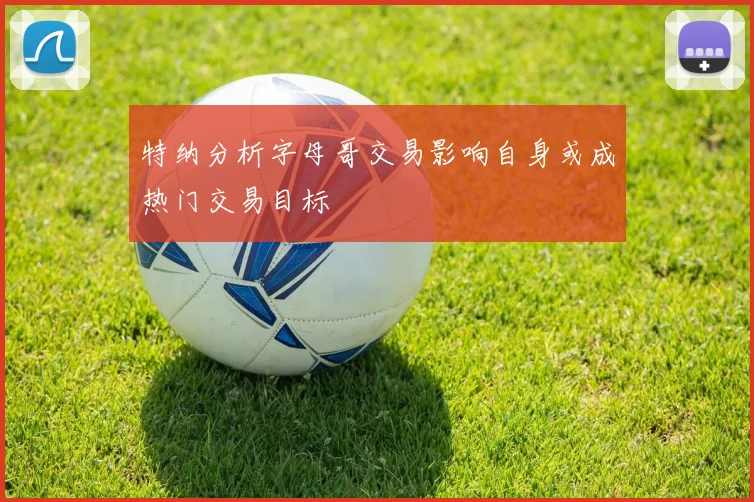 特纳分析字母哥交易影响自身或成热门交易目标