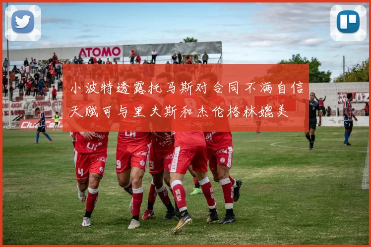 小波特透露托马斯对合同不满自信天赋可与里夫斯和杰伦格林媲美