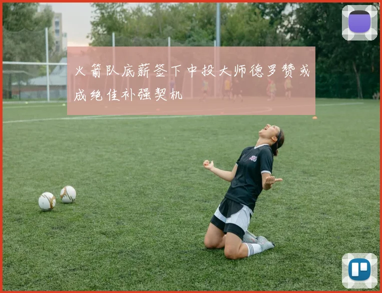 火箭队底薪签下中投大师德罗赞或成绝佳补强契机