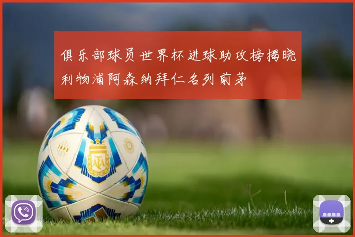 俱乐部球员世界杯进球助攻榜揭晓利物浦阿森纳拜仁名列前茅