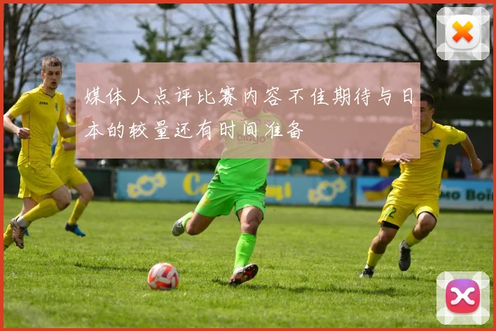 媒体人点评比赛内容不佳期待与日本的较量还有时间准备