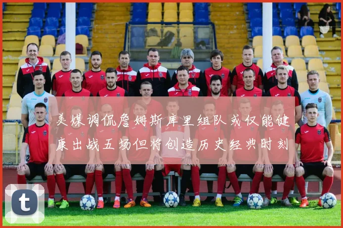 美媒调侃詹姆斯库里组队或仅能健康出战五场但将创造历史经典时刻